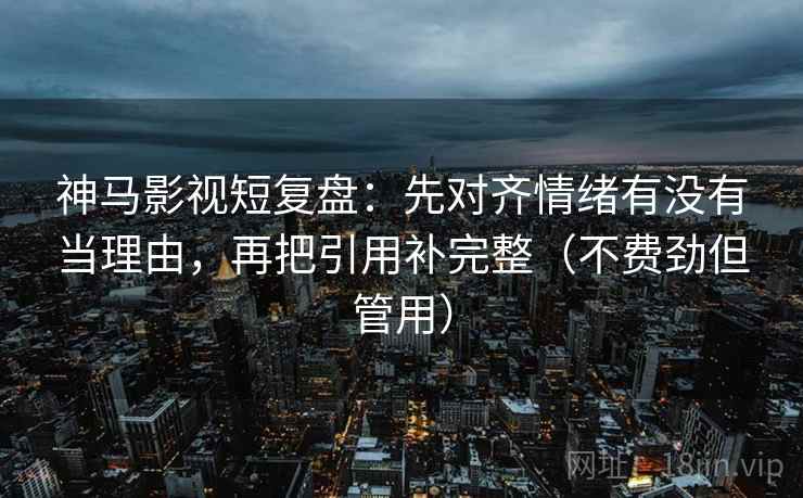 神马影视短复盘：先对齐情绪有没有当理由，再把引用补完整（不费劲但管用）