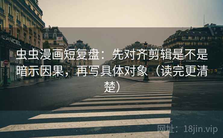 虫虫漫画短复盘:先对齐剪辑是不是暗示因果,再写具体对象(读完更清楚) 虫虫漫画短复盘:先对齐剪辑是不是暗示因果,再写具体对象(读完更清楚)