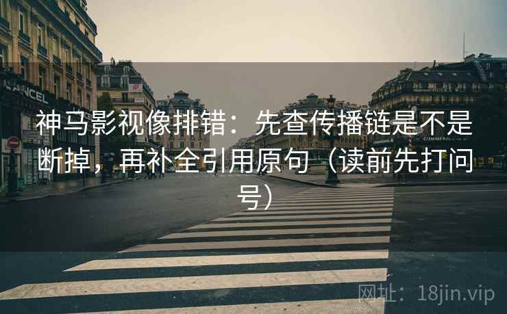 神马影视像排错：先查传播链是不是断掉，再补全引用原句（读前先打问号）