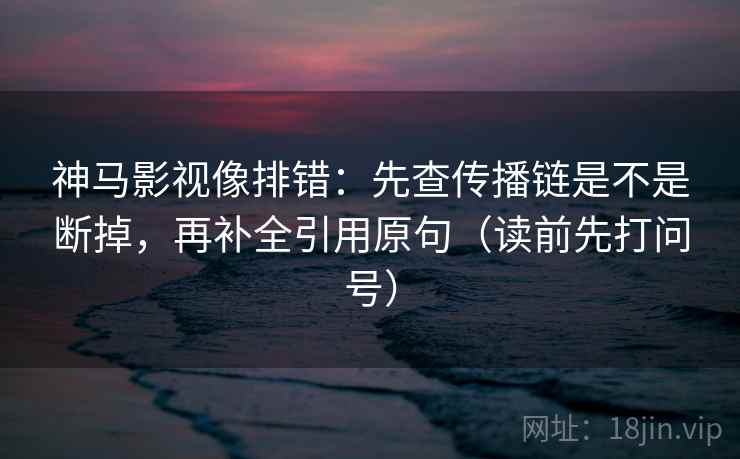 神马影视像排错：先查传播链是不是断掉，再补全引用原句（读前先打问号）