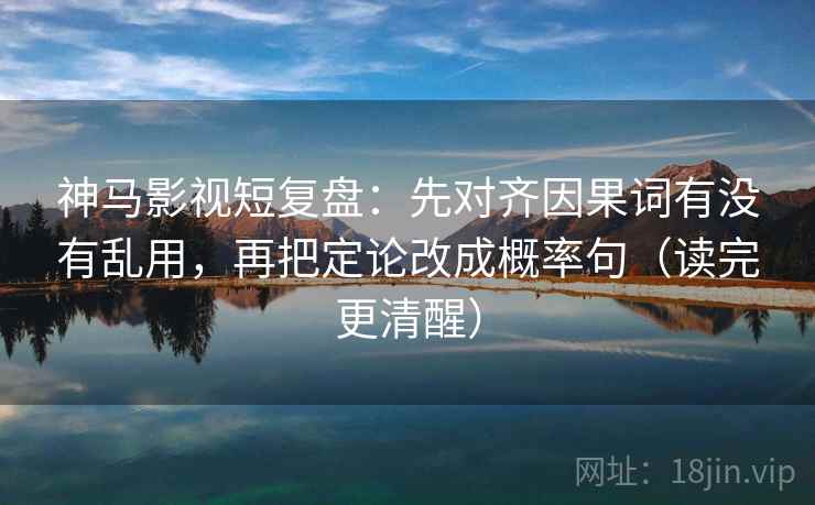 神马影视短复盘：先对齐因果词有没有乱用，再把定论改成概率句（读完更清醒）