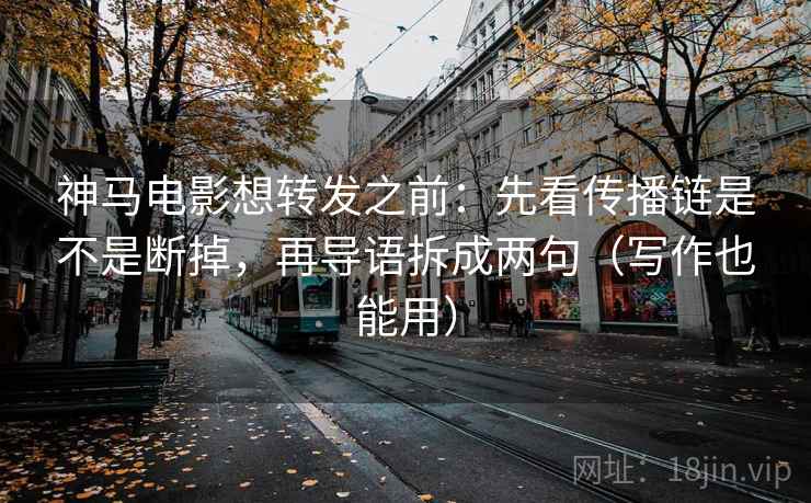 神马电影想转发之前：先看传播链是不是断掉，再导语拆成两句（写作也能用）