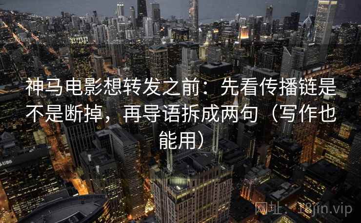 神马电影想转发之前：先看传播链是不是断掉，再导语拆成两句（写作也能用）