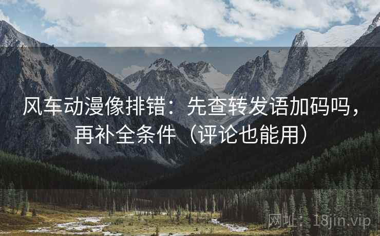 风车动漫像排错：先查转发语加码吗，再补全条件（评论也能用）