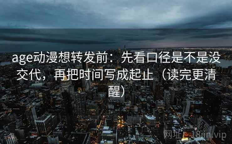 age动漫想转发前:先看口径是不是没交代,再把时间写成起止(读完更清醒) age动漫想转发前:先看口径是不是没交代,再把时间写成起止(读完更清醒)