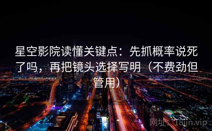 星空影院读懂关键点：先抓概率说死了吗，再把镜头选择写明（不费劲但管用）