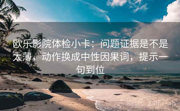 欧乐影院体检小卡:问题证据是不是太薄,动作换成中性因果词,提示一句到位 欧乐影院体检小卡:问题证据是不是太薄,动作换成中性因果词,提示一句到位