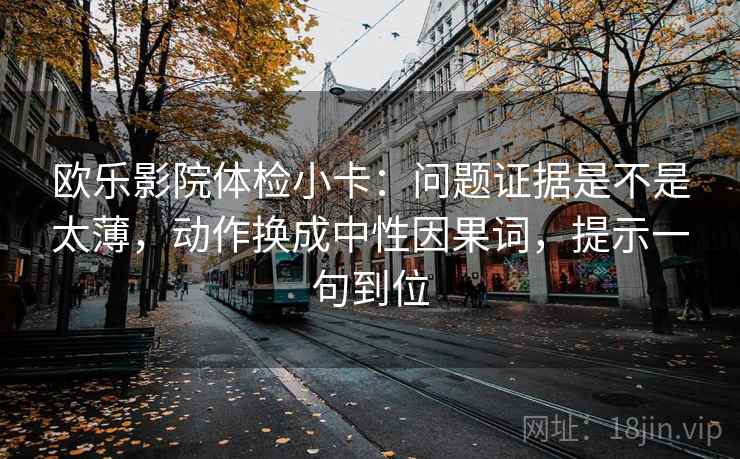 欧乐影院体检小卡：问题证据是不是太薄，动作换成中性因果词，提示一句到位