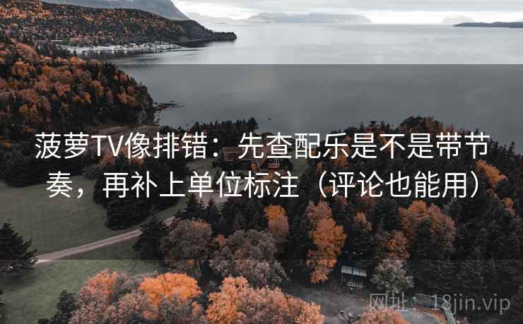 菠萝TV像排错:先查配乐是不是带节奏,再补上单位标注(评论也能用) 菠萝TV像排错:先查配乐是不是带节奏,再补上单位标注(评论也能用)