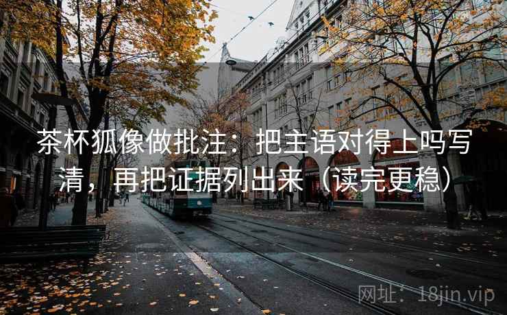 茶杯狐像做批注：把主语对得上吗写清，再把证据列出来（读完更稳）