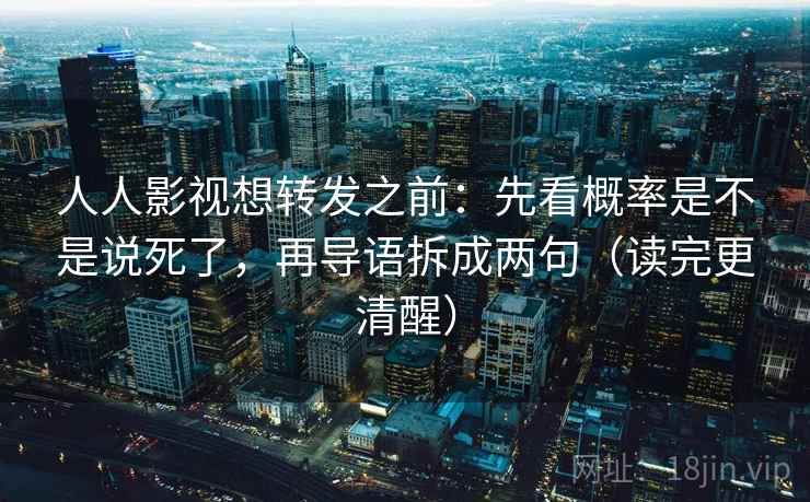 人人影视想转发之前：先看概率是不是说死了，再导语拆成两句（读完更清醒）