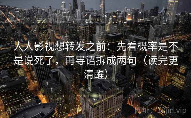 人人影视想转发之前:先看概率是不是说死了,再导语拆成两句(读完更清醒) 人人影视想转发之前:先看概率是不是说死了,再导语拆成两句(读完更清醒)