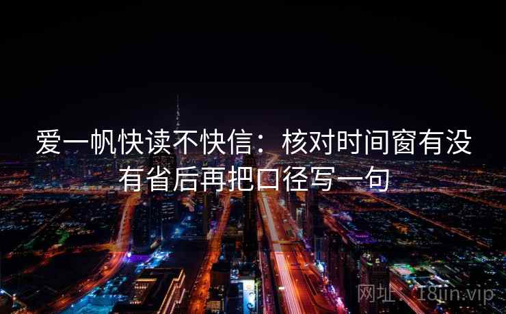 爱一帆快读不快信：核对时间窗有没有省后再把口径写一句
