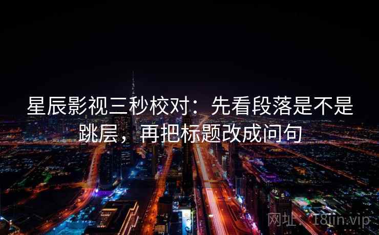 星辰影视三秒校对：先看段落是不是跳层，再把标题改成问句